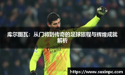 库尔图瓦：从门将到传奇的足球旅程与辉煌成就解析