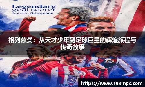 格列兹曼：从天才少年到足球巨星的辉煌旅程与传奇故事